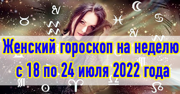 Женский гороскоп на неделю  с 18 по 24 июля 2022 года