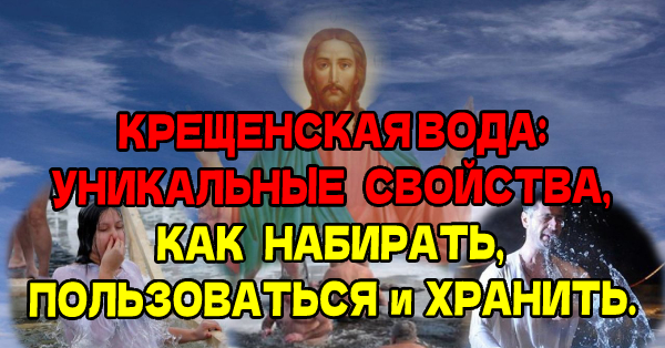 КРЕЩЕНСКАЯ ВОДА: УНИКАЛЬНЫЕ СВОЙСТВА, КАК НАБИРАТЬ, ПОЛЬЗОВАТЬСЯ и ХРАНИТЬ.