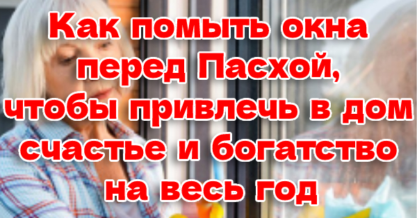 Как помыть окна перед Пасхой, чтобы привлечь в дом счастье и богатство на весь год