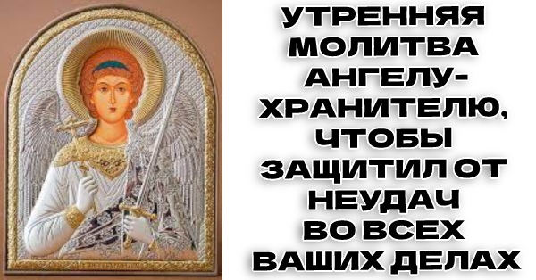 УТРЕННЯЯ МОЛИТВА АНГЕЛУ-ХРАНИТЕЛЮ, ЧТОБЫ ЗАЩИТИЛ ОТ НЕУДАЧ ВО ВСЕХ ВАШИХ ДЕЛАХ