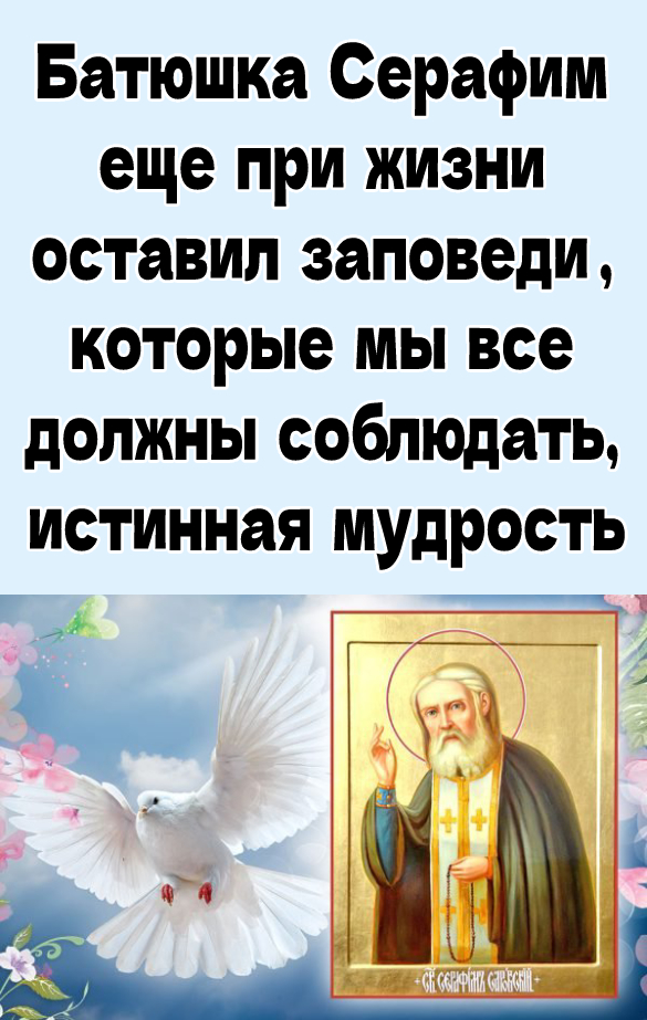 Батюшка Серафим еще при жизни оставил заповеди, которые мы все должны соблюдать, истинная мудрость