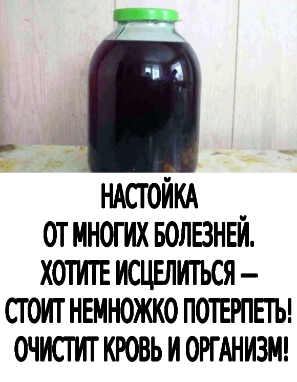 НАСТОЙКА ОТ МНОГИХ БОЛЕЗНЕЙ. ХОТИТЕ ИСЦЕЛИТЬСЯ — СТОИТ НЕМНОЖКО ПОТЕРПЕТЬ! ОЧИСТИТ КРОВЬ И ОРГАНИЗМ!