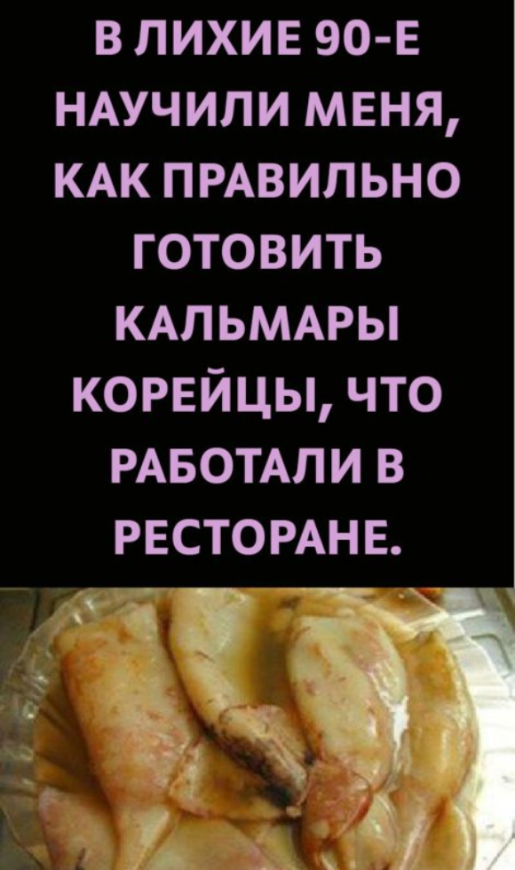 В лихие 90-е научили меня, как правильно готовить кальмары корейцы, что работали в ресторане.